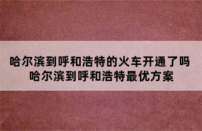 哈尔滨到呼和浩特的火车开通了吗 哈尔滨到呼和浩特最优方案